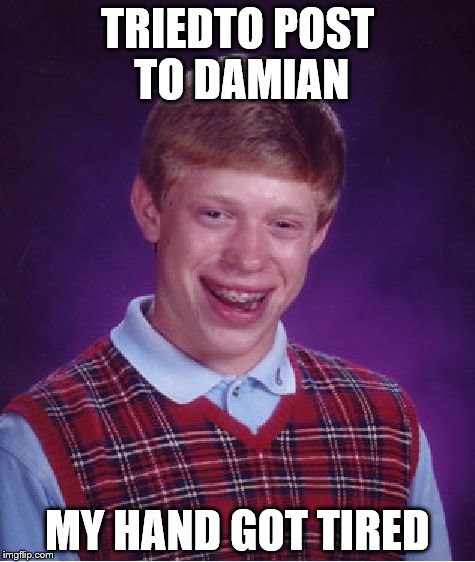 Bad Luck Brian | TRIEDTO POST TO DAMIAN; MY HAND GOT TIRED | image tagged in memes,bad luck brian | made w/ Imgflip meme maker