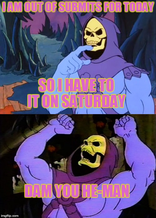 I AM OUT OF SUBMITS FOR TODAY SO I HAVE TO IT ON SATURDAY DAM YOU HE-MAN | made w/ Imgflip meme maker