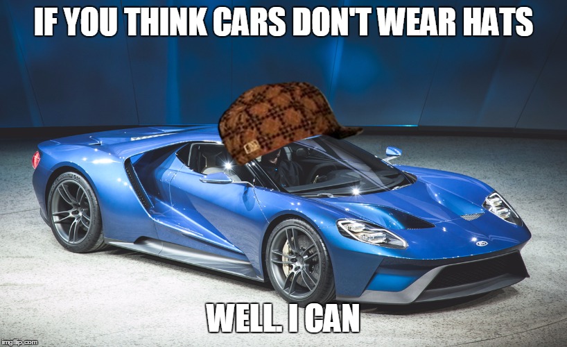 2017 Ford gt | IF YOU THINK CARS DON'T WEAR HATS; WELL. I CAN | image tagged in 2017 ford gt,scumbag | made w/ Imgflip meme maker