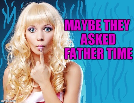 ditzy blonde | MAYBE THEY ASKED FATHER TIME | image tagged in ditzy blonde | made w/ Imgflip meme maker