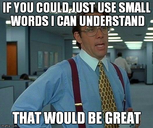 That Would Be Great Meme | IF YOU COULD JUST USE SMALL WORDS I CAN UNDERSTAND THAT WOULD BE GREAT | image tagged in memes,that would be great | made w/ Imgflip meme maker