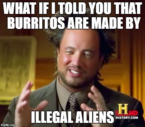 Ancient Aliens | WHAT IF I TOLD YOU THAT BURRITOS ARE MADE BY; ILLEGAL ALIENS | image tagged in memes,ancient aliens | made w/ Imgflip meme maker