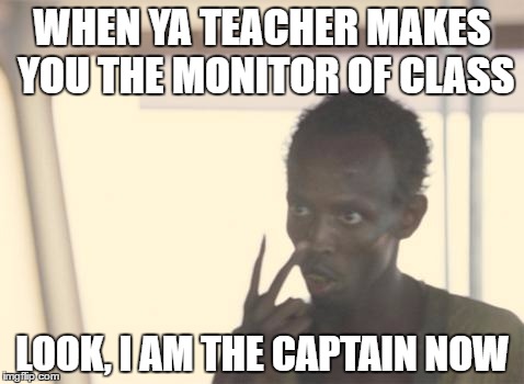I'm The Captain Now Meme | WHEN YA TEACHER MAKES YOU THE MONITOR OF CLASS; LOOK, I AM THE CAPTAIN NOW | image tagged in memes,i'm the captain now | made w/ Imgflip meme maker