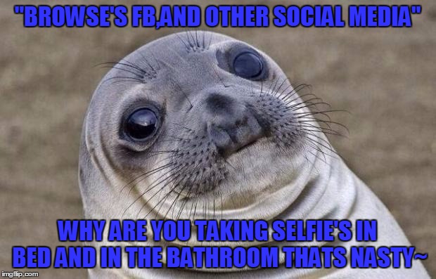 Can I go back a couple of generations,can apple somebody make a filter for these people taking selfies in just awkward places.  | "BROWSE'S FB,AND OTHER SOCIAL MEDIA"; WHY ARE YOU TAKING SELFIE'S IN BED AND IN THE BATHROOM THATS NASTY~ | image tagged in memes,awkward moment sealion | made w/ Imgflip meme maker