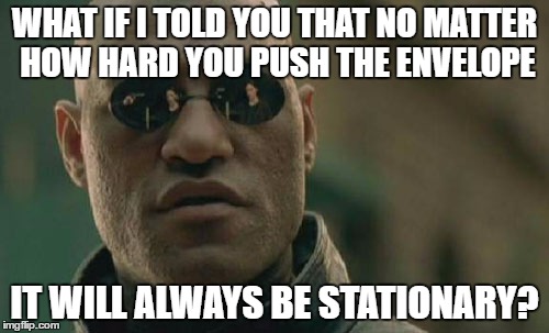 Matrix Morpheus Meme | WHAT IF I TOLD YOU THAT NO MATTER HOW HARD YOU PUSH THE ENVELOPE; IT WILL ALWAYS BE STATIONARY? | image tagged in memes,matrix morpheus | made w/ Imgflip meme maker