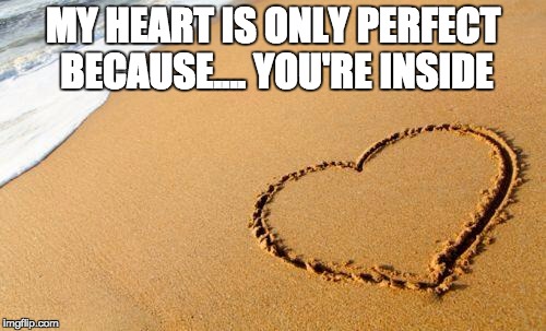 Beach Heart  | MY HEART IS ONLY PERFECT BECAUSE.... YOU'RE INSIDE | image tagged in beach heart | made w/ Imgflip meme maker