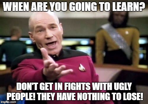 Picard Wtf Meme | WHEN ARE YOU GOING TO LEARN? DON'T GET IN FIGHTS WITH UGLY PEOPLE! THEY HAVE NOTHING TO LOSE! | image tagged in memes,picard wtf | made w/ Imgflip meme maker