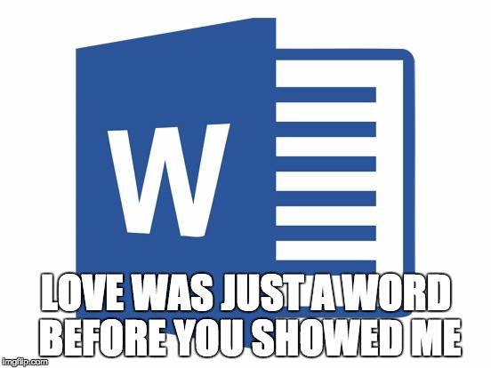 Microsoft word | LOVE WAS JUST A WORD BEFORE YOU SHOWED ME | image tagged in microsoft word | made w/ Imgflip meme maker