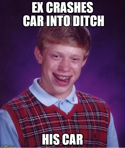 Bad Luck Brian Meme | EX CRASHES CAR INTO DITCH HIS CAR | image tagged in memes,bad luck brian | made w/ Imgflip meme maker