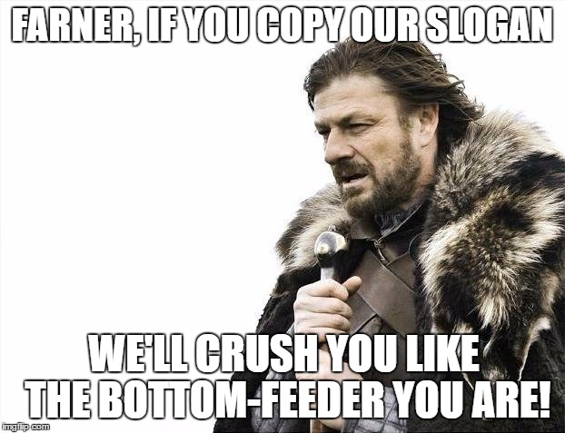 Brace Yourselves X is Coming | FARNER, IF YOU COPY OUR SLOGAN; WE'LL CRUSH YOU LIKE THE BOTTOM-FEEDER YOU ARE! | image tagged in memes,brace yourselves x is coming | made w/ Imgflip meme maker