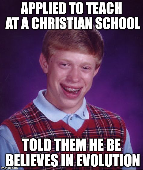 Bad Luck Brian | APPLIED TO TEACH AT A CHRISTIAN SCHOOL; TOLD THEM HE BE BELIEVES IN EVOLUTION | image tagged in memes,bad luck brian,evolution | made w/ Imgflip meme maker