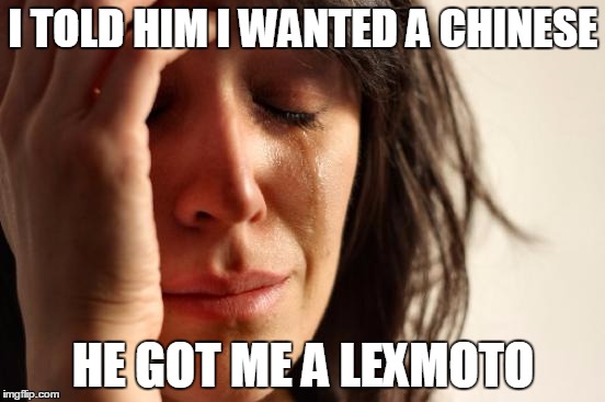 First World Problems | I TOLD HIM I WANTED A CHINESE; HE GOT ME A LEXMOTO | image tagged in memes,first world problems | made w/ Imgflip meme maker