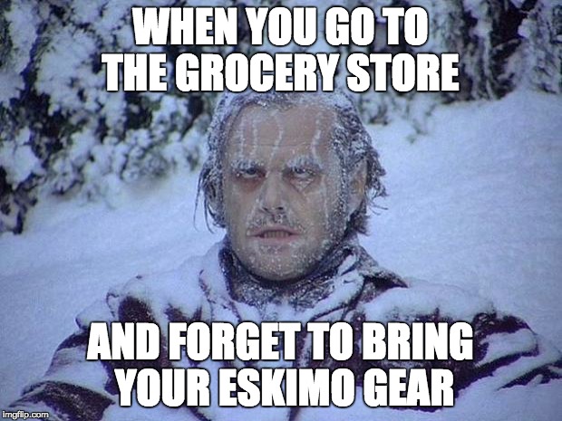 Jack Nicholson The Shining Snow Meme | WHEN YOU GO TO THE GROCERY STORE; AND FORGET TO BRING YOUR ESKIMO GEAR | image tagged in memes,jack nicholson the shining snow | made w/ Imgflip meme maker