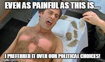 EVEN AS PAINFUL AS THIS IS.... I PREFERRED IT OVER OUR POLITICAL CHOICES! | image tagged in 40 year old virgin waxing | made w/ Imgflip meme maker