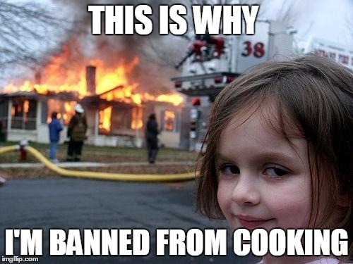 Disaster Girl | THIS IS WHY; I'M BANNED FROM COOKING | image tagged in memes,disaster girl | made w/ Imgflip meme maker