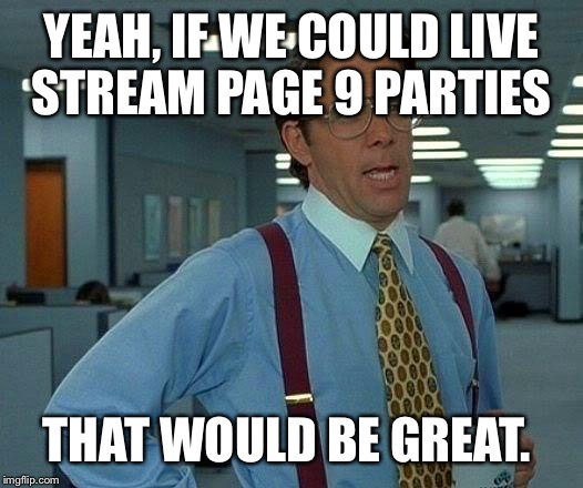 That Would Be Great Meme | YEAH, IF WE COULD LIVE STREAM PAGE 9 PARTIES THAT WOULD BE GREAT. | image tagged in memes,that would be great | made w/ Imgflip meme maker