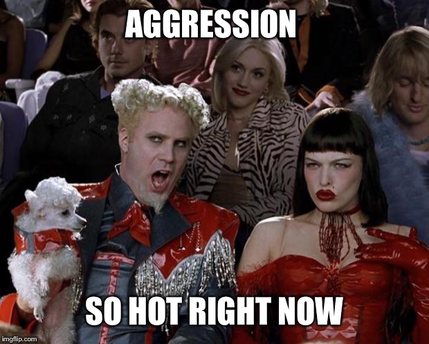 Mugatu So Hot Right Now Meme | AGGRESSION SO HOT RIGHT NOW | image tagged in memes,mugatu so hot right now | made w/ Imgflip meme maker