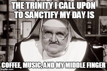Frowning Nun Meme | THE TRINITY I CALL UPON TO SANCTIFY MY DAY IS; COFFEE, MUSIC, AND MY MIDDLE FINGER | image tagged in memes,frowning nun | made w/ Imgflip meme maker