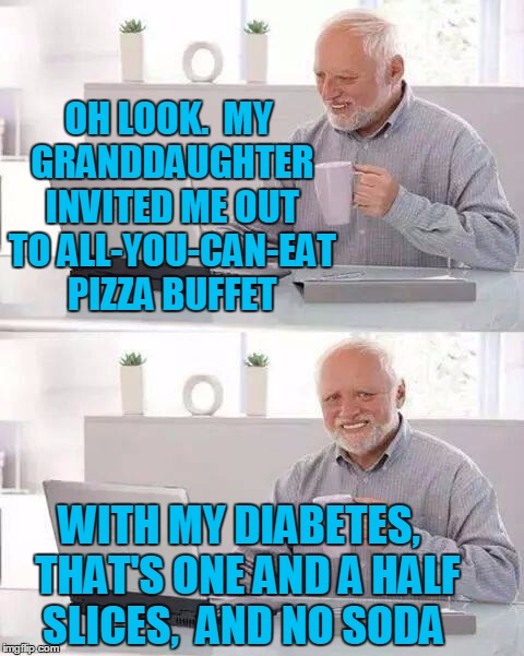 Grrr! | OH LOOK.  MY GRANDDAUGHTER INVITED ME OUT TO ALL-YOU-CAN-EAT PIZZA BUFFET; WITH MY DIABETES,  THAT'S ONE AND A HALF SLICES,  AND NO SODA | image tagged in memes,hide the pain harold | made w/ Imgflip meme maker