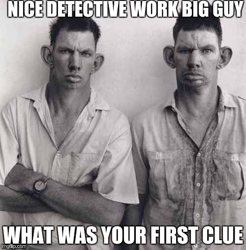 What are you talking about | NICE DETECTIVE WORK BIG GUY; WHAT WAS YOUR FIRST CLUE | image tagged in what are you talking about | made w/ Imgflip meme maker