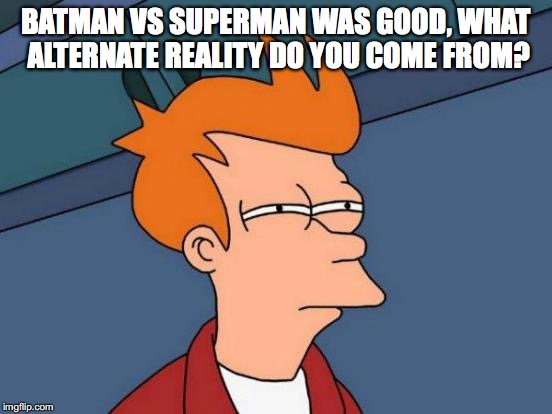 Futurama Fry Meme | BATMAN VS SUPERMAN WAS GOOD, WHAT ALTERNATE REALITY DO YOU COME FROM? | image tagged in memes,futurama fry | made w/ Imgflip meme maker