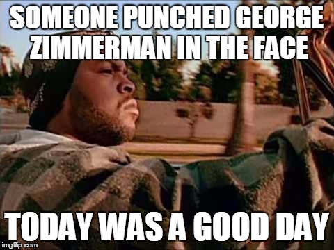 Today Was A Good Day | SOMEONE PUNCHED GEORGE ZIMMERMAN IN THE FACE; TODAY WAS A GOOD DAY | image tagged in memes,today was a good day | made w/ Imgflip meme maker