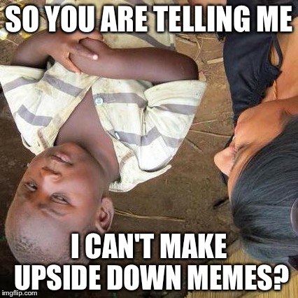 Um I thought you could | SO YOU ARE TELLING ME I CAN'T MAKE UPSIDE DOWN MEMES? | image tagged in memes,third world skeptical kid,upside-down | made w/ Imgflip meme maker
