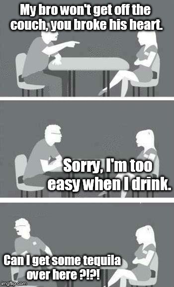 Speed Dating | My bro won't get off the couch, you broke his heart. Sorry, I'm too easy when I drink. Can I get some tequila over here ?!?! | image tagged in speed dating | made w/ Imgflip meme maker