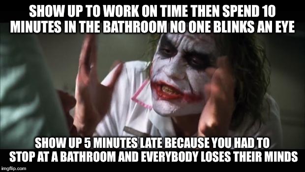 And everybody loses their minds Meme | SHOW UP TO WORK ON TIME THEN SPEND 10 MINUTES IN THE BATHROOM NO ONE BLINKS AN EYE; SHOW UP 5 MINUTES LATE BECAUSE YOU HAD TO STOP AT A BATHROOM AND EVERYBODY LOSES THEIR MINDS | image tagged in memes,and everybody loses their minds,AdviceAnimals | made w/ Imgflip meme maker