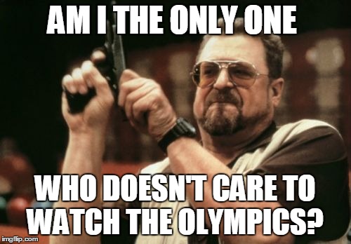 What's your opinion? i really like to know | AM I THE ONLY ONE; WHO DOESN'T CARE TO WATCH THE OLYMPICS? | image tagged in memes,am i the only one around here | made w/ Imgflip meme maker