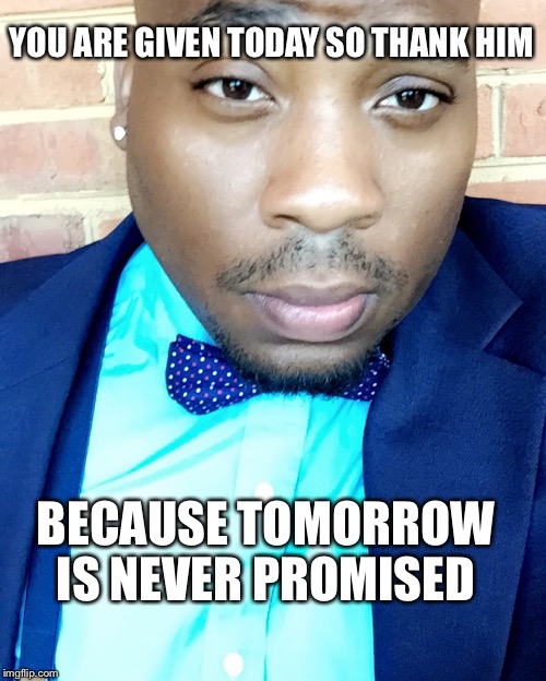 YOU ARE GIVEN TODAY SO THANK HIM; BECAUSE TOMORROW IS NEVER PROMISED | image tagged in motivation | made w/ Imgflip meme maker