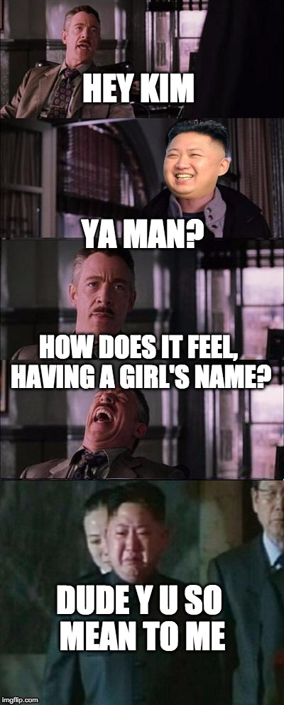 HEY KIM; YA MAN? HOW DOES IT FEEL, HAVING A GIRL'S NAME? DUDE Y U SO MEAN TO ME | image tagged in kim jong un cry | made w/ Imgflip meme maker