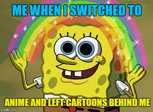 Imagination Spongebob | ME WHEN I SWITCHED TO; ANIME AND LEFT CARTOONS BEHIND ME | image tagged in memes,imagination spongebob,anime | made w/ Imgflip meme maker
