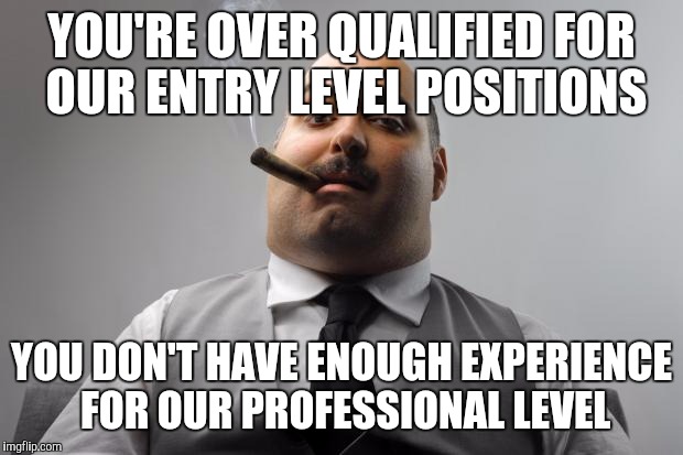 Scumbag Boss Meme | YOU'RE OVER QUALIFIED FOR OUR ENTRY LEVEL POSITIONS; YOU DON'T HAVE ENOUGH EXPERIENCE FOR OUR PROFESSIONAL LEVEL | image tagged in memes,scumbag boss,AdviceAnimals | made w/ Imgflip meme maker