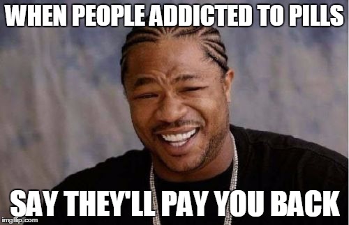 Yo Dawg Heard You Meme | WHEN PEOPLE ADDICTED TO PILLS; SAY THEY'LL PAY YOU BACK | image tagged in memes,yo dawg heard you,addict,drugs are bad,deadbeat | made w/ Imgflip meme maker