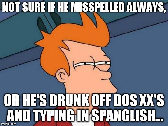 Futurama Fry Meme | NOT SURE IF HE MISSPELLED ALWAYS, OR HE'S DRUNK OFF DOS XX'S AND TYPING IN SPANGLISH... | image tagged in memes,futurama fry | made w/ Imgflip meme maker