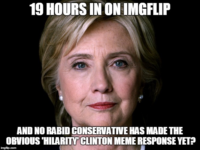 19 HOURS IN ON IMGFLIP AND NO RABID CONSERVATIVE HAS MADE THE OBVIOUS 'HILARITY' CLINTON MEME RESPONSE YET? | made w/ Imgflip meme maker