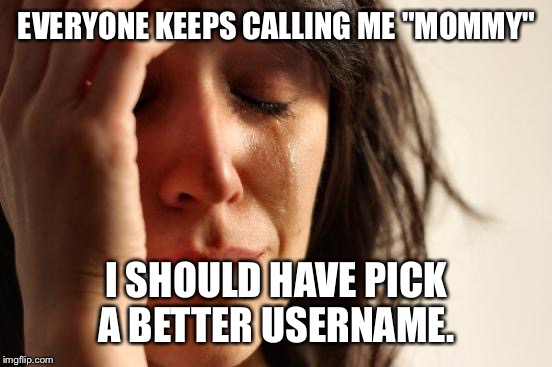 First World Problems Meme | EVERYONE KEEPS CALLING ME "MOMMY" I SHOULD HAVE PICK A BETTER USERNAME. | image tagged in memes,first world problems | made w/ Imgflip meme maker