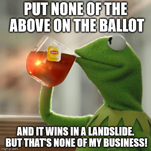 NONE OF THE ABOVE IN A LANDSLIDE!  #NOTA | PUT NONE OF THE ABOVE ON THE BALLOT; AND IT WINS IN A LANDSLIDE. BUT THAT'S NONE OF MY BUSINESS! | image tagged in memes,but thats none of my business,kermit the frog,election 2016,donald trump,hillary clinton | made w/ Imgflip meme maker