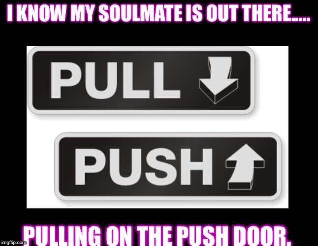 Push Pull | I KNOW MY SOULMATE IS OUT THERE..... PULLING ON THE PUSH DOOR. | image tagged in push pull | made w/ Imgflip meme maker