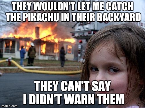 Disaster Girl | THEY WOULDN'T LET ME CATCH THE PIKACHU IN THEIR BACKYARD; THEY CAN'T SAY I DIDN'T WARN THEM | image tagged in memes,disaster girl | made w/ Imgflip meme maker
