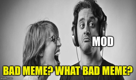 MOD BAD MEME? WHAT BAD MEME? | made w/ Imgflip meme maker