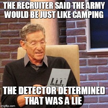 The Army is not like Camping | THE RECRUITER SAID THE ARMY WOULD BE JUST LIKE CAMPING; THE DETECTOR DETERMINED THAT WAS A LIE | image tagged in memes,maury lie detector,army,meme,funny memes,lies | made w/ Imgflip meme maker