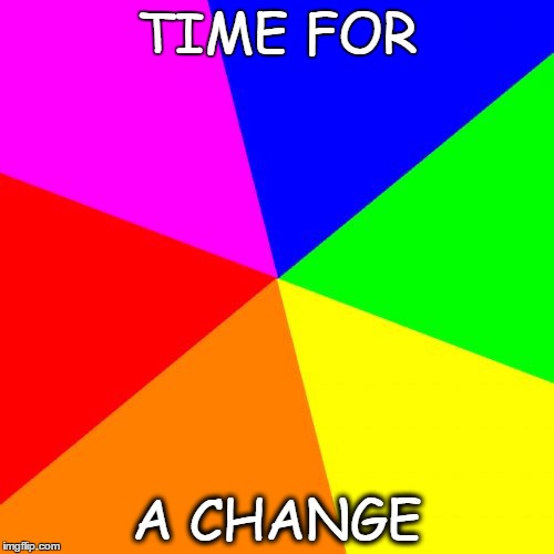 Blank Colored Background | TIME FOR; A CHANGE | image tagged in memes,blank colored background | made w/ Imgflip meme maker