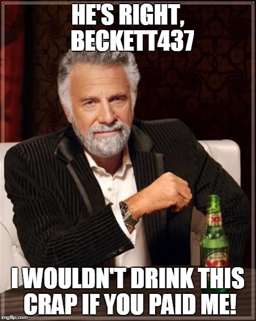 The Most Interesting Man In The World Meme | HE'S RIGHT,  BECKETT437 I WOULDN'T DRINK THIS CRAP IF YOU PAID ME! | image tagged in memes,the most interesting man in the world | made w/ Imgflip meme maker