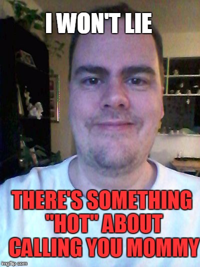 smile | I WON'T LIE THERE'S SOMETHING "HOT" ABOUT CALLING YOU MOMMY | image tagged in smile | made w/ Imgflip meme maker