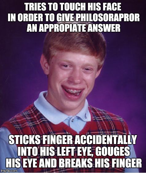 Bad Luck Brian Meme | TRIES TO TOUCH HIS FACE IN ORDER TO GIVE PHILOSORAPROR AN APPROPIATE ANSWER STICKS FINGER ACCIDENTALLY INTO HIS LEFT EYE, GOUGES HIS EYE AND | image tagged in memes,bad luck brian | made w/ Imgflip meme maker