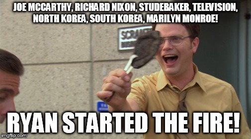 i couldnt resist making this  | JOE MCCARTHY, RICHARD NIXON, STUDEBAKER, TELEVISION, NORTH KOREA, SOUTH KOREA, MARILYN MONROE! RYAN STARTED THE FIRE! | image tagged in ryan started the fire | made w/ Imgflip meme maker