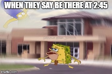 So im late now | WHEN THEY SAY BE THERE AT 2:45 | image tagged in caveman spongebob,marge,school,245 | made w/ Imgflip meme maker