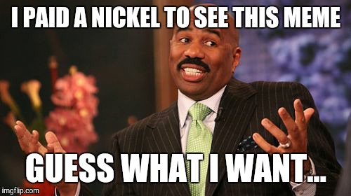 Steve Harvey Meme | I PAID A NICKEL TO SEE THIS MEME GUESS WHAT I WANT... | image tagged in memes,steve harvey | made w/ Imgflip meme maker